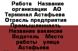 Работа › Название организации ­ АО “Терминал Астафьева“ › Отрасль предприятия ­ Промышленность › Название вакансии ­ Водитель › Место работы ­ улица Астафьева 1 › Максимальный оклад ­ 45 000 - Приморский край, Находка г. Работа » Вакансии   